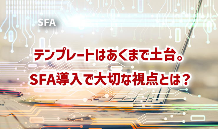 テンプレートはあくまで土台。SFA導入で大切な視点とは?